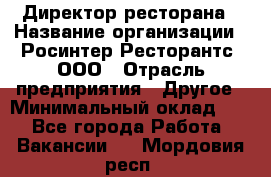 Директор ресторана › Название организации ­ Росинтер Ресторантс, ООО › Отрасль предприятия ­ Другое › Минимальный оклад ­ 1 - Все города Работа » Вакансии   . Мордовия респ.